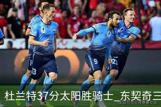 杜兰特37分太阳胜骑士 东契奇三双独行侠擒牛